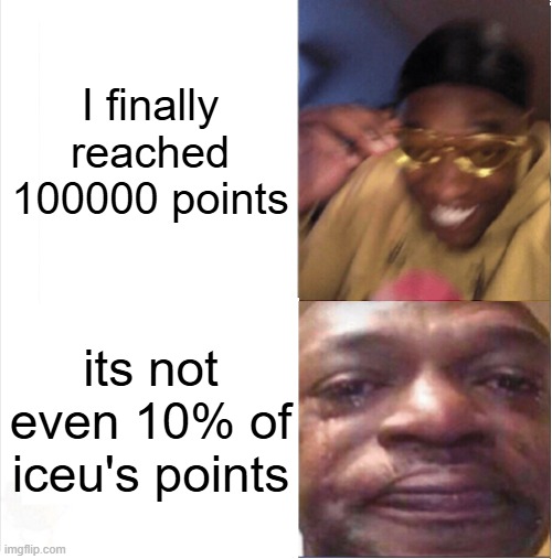 :( | I finally reached 100000 points; its not even 10% of iceu's points | image tagged in happy sad,points,iceu,memes,funny | made w/ Imgflip meme maker