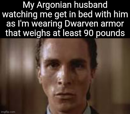 Patrick Bateman staring | My Argonian husband watching me get in bed with him as I'm wearing Dwarven armor that weighs at least 90 pounds | image tagged in patrick bateman staring | made w/ Imgflip meme maker