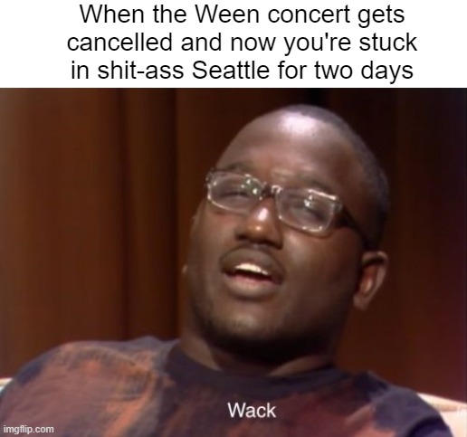 For the record, I understand why they cancelled it, but I'm still not happy. I only hope Deaner will be okay. | When the Ween concert gets cancelled and now you're stuck in shit-ass Seattle for two days | image tagged in wack | made w/ Imgflip meme maker