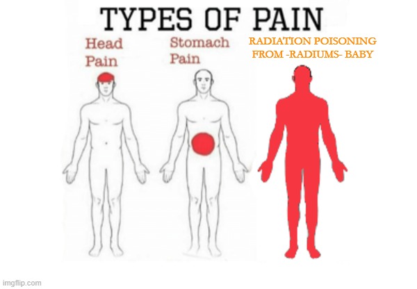 Types of Pain | RADIATION POISONING FROM -RADIUMS- BABY | image tagged in types of pain | made w/ Imgflip meme maker