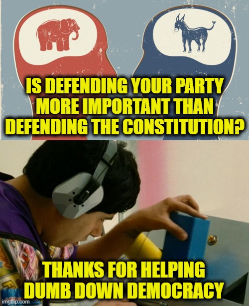 Identity politics degrades democracy | IS DEFENDING YOUR PARTY
MORE IMPORTANT THAN
DEFENDING THE CONSTITUTION? THANKS FOR HELPING
DUMB DOWN DEMOCRACY | made w/ Imgflip meme maker