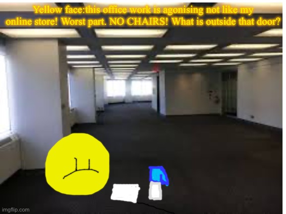 Yellow face is eliminated | Yellow face:this office work is agonising not like my online store! Worst part. NO CHAIRS! What is outside that door? | image tagged in blank white template | made w/ Imgflip meme maker