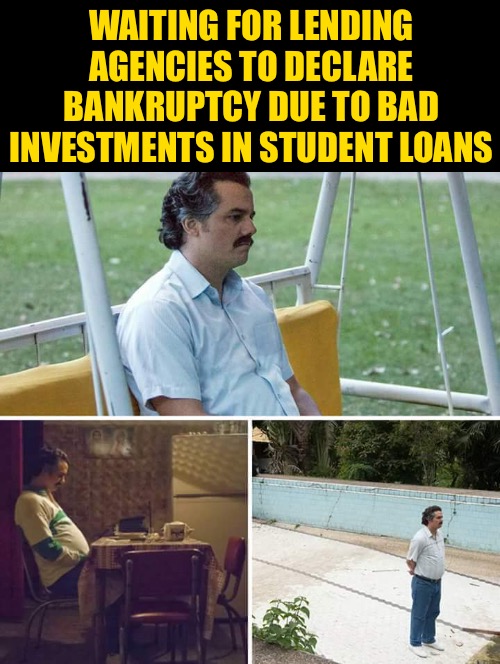 Sad Pablo Escobar Meme | WAITING FOR LENDING AGENCIES TO DECLARE BANKRUPTCY DUE TO BAD INVESTMENTS IN STUDENT LOANS | image tagged in memes,sad pablo escobar | made w/ Imgflip meme maker