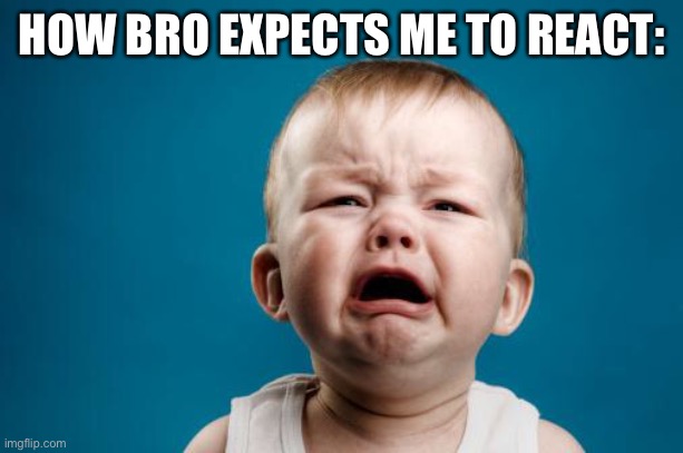 crybaby | HOW BRO EXPECTS ME TO REACT: | image tagged in crybaby | made w/ Imgflip meme maker
