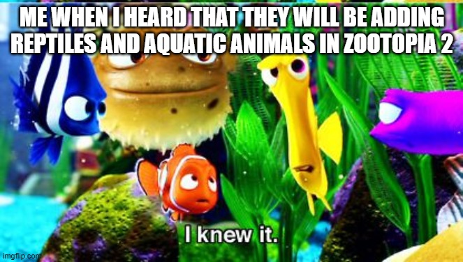 you know seeing reptiles and aquatic animals in zootopia 2 is actually pretty cool | ME WHEN I HEARD THAT THEY WILL BE ADDING REPTILES AND AQUATIC ANIMALS IN ZOOTOPIA 2 | image tagged in i knew it,zootopia,disney,finding nemo,memes | made w/ Imgflip meme maker