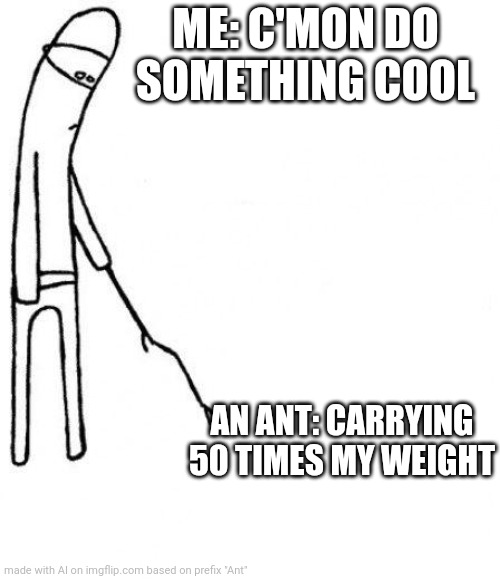 c'mon do something | ME: C'MON DO SOMETHING COOL; AN ANT: CARRYING 50 TIMES MY WEIGHT | image tagged in c'mon do something | made w/ Imgflip meme maker