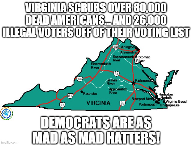 politics | VIRGINIA SCRUBS OVER 80,000 DEAD AMERICANS... AND 26,000 ILLEGAL VOTERS OFF OF THEIR VOTING LIST; DEMOCRATS ARE AS MAD AS MAD HATTERS! | image tagged in political meme | made w/ Imgflip meme maker