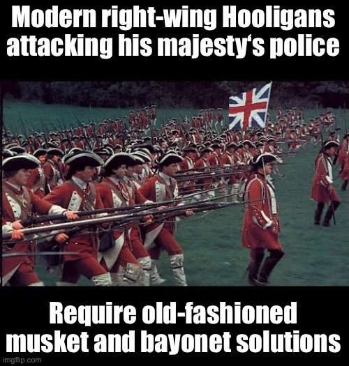 Time to act | Modern right-wing Hooligans attacking his majesty‘s police; Require old-fashioned musket and bayonet solutions | image tagged in uk,hooligans,right-wing insurgents | made w/ Imgflip meme maker