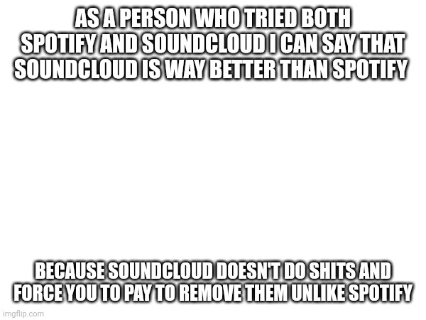 AS A PERSON WHO TRIED BOTH SPOTIFY AND SOUNDCLOUD I CAN SAY THAT SOUNDCLOUD IS WAY BETTER THAN SPOTIFY; BECAUSE SOUNDCLOUD DOESN'T DO SHITS AND FORCE YOU TO PAY TO REMOVE THEM UNLIKE SPOTIFY | made w/ Imgflip meme maker