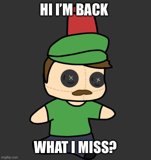 Mid face moment | HI I’M BACK; WHAT I MISS? | image tagged in masterhyde s plush from disco | made w/ Imgflip meme maker