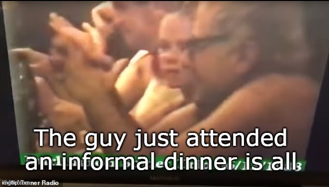 The guy just attended an informal dinner is all | made w/ Imgflip meme maker