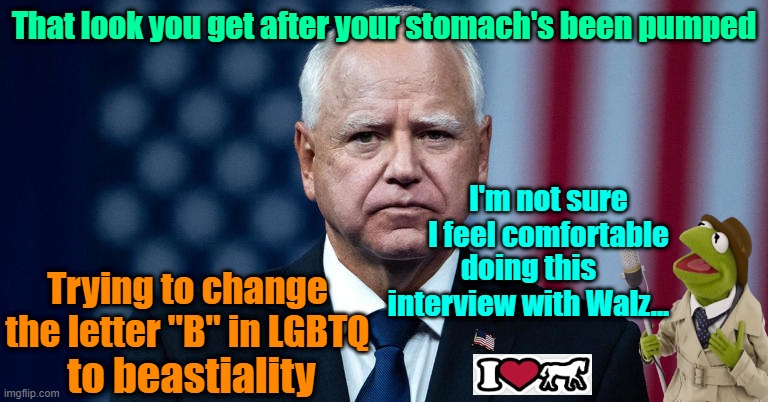 Run Kermit, RUN!! | That look you get after your stomach's been pumped; I'm not sure I feel comfortable; Trying to change the letter "B" in LGBTQ; doing this interview with Walz... to beastiality | image tagged in trump,maga,election 2024,kamala harris,tim walz,perverts | made w/ Imgflip meme maker