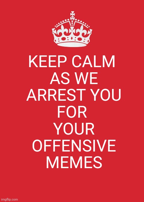 This is actually happening in Britain. | KEEP CALM 
AS WE
ARREST YOU
FOR 
YOUR
OFFENSIVE
MEMES | image tagged in memes,keep calm and carry on red | made w/ Imgflip meme maker