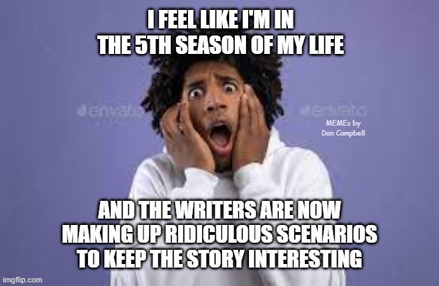 Scared guy | I FEEL LIKE I'M IN THE 5TH SEASON OF MY LIFE; MEMEs by Dan Campbell; AND THE WRITERS ARE NOW MAKING UP RIDICULOUS SCENARIOS TO KEEP THE STORY INTERESTING | image tagged in scared guy | made w/ Imgflip meme maker