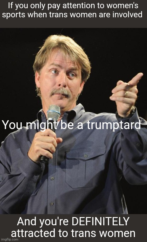 Red hats will use any excuse to fantasize about trans women all day | If you only pay attention to women's sports when trans women are involved; You might be a trumptard; And you're DEFINITELY attracted to trans women | image tagged in jeff foxworthy,scumbag republicans,terrorists,trailer trash,conservative hypocrisy | made w/ Imgflip meme maker