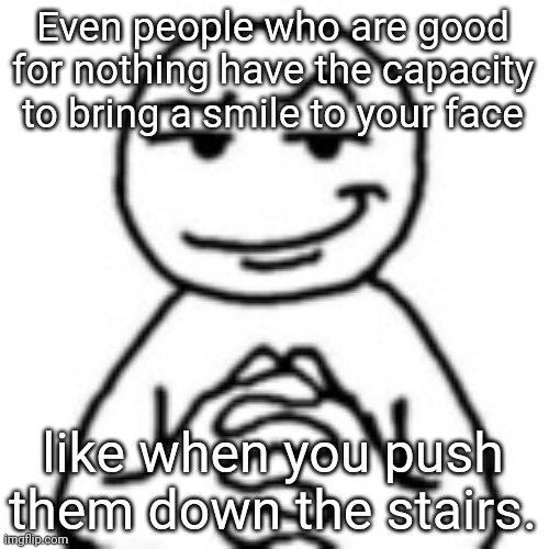 Devious mf, what can I say | Even people who are good for nothing have the capacity to bring a smile to your face; like when you push them down the stairs. | image tagged in devious mf,dark humor,dark humour,memes | made w/ Imgflip meme maker