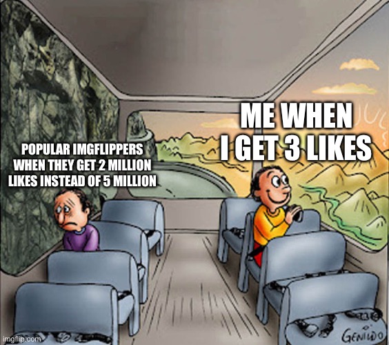 Not upvote begging Not upvote begging | ME WHEN I GET 3 LIKES; POPULAR IMGFLIPPERS WHEN THEY GET 2 MILLION LIKES INSTEAD OF 5 MILLION | image tagged in two guys on a bus,imgflip,imgflip users,imgflipper,imgflip user,not upvote begging | made w/ Imgflip meme maker