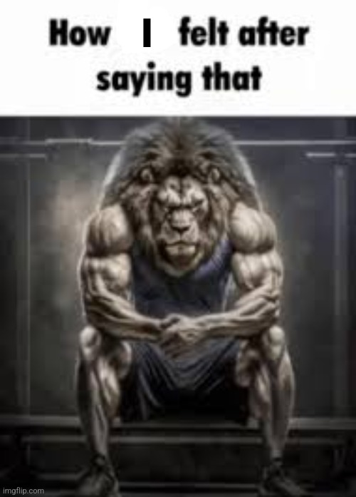 How bro felt after saying that | I | image tagged in how bro felt after saying that | made w/ Imgflip meme maker
