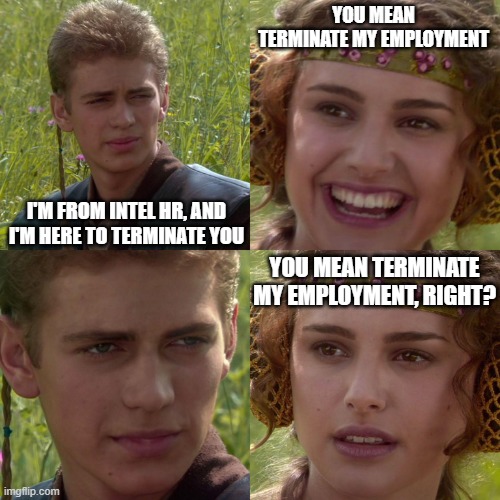 Intel HR | YOU MEAN TERMINATE MY EMPLOYMENT; I'M FROM INTEL HR, AND I'M HERE TO TERMINATE YOU; YOU MEAN TERMINATE MY EMPLOYMENT, RIGHT? | image tagged in anakin padme 4 panel | made w/ Imgflip meme maker