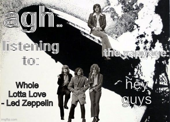 agh. announcement template | hey guys; Whole Lotta Love - Led Zeppelin | image tagged in agh announcement template | made w/ Imgflip meme maker