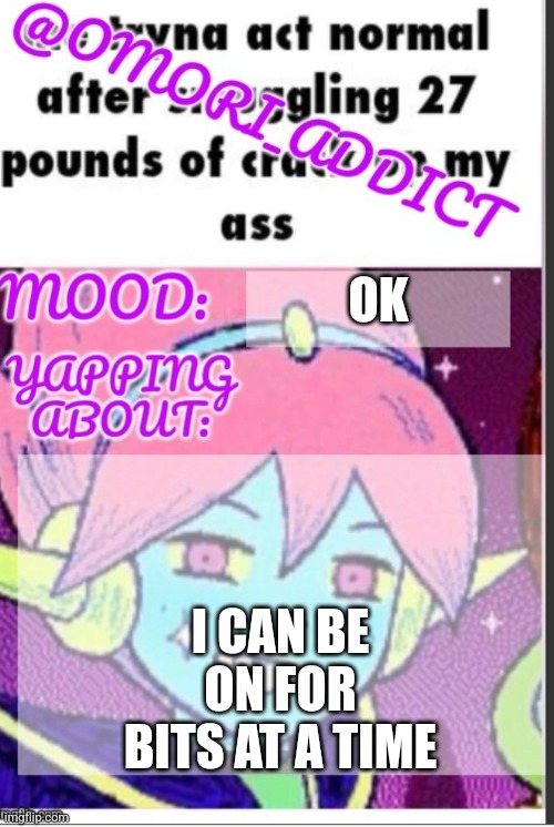 omori_addict announcement (ty oliviarodrigoenjoyer) | OK; I CAN BE ON FOR BITS AT A TIME | image tagged in omori_addict announcement ty oliviarodrigoenjoyer | made w/ Imgflip meme maker