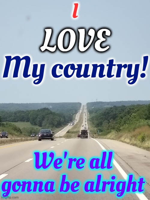 U. S. A.  We're All Gonna Be Ok | I; LOVE; My country! We're all gonna be alright | image tagged in memes,usa,be kind,my country,road trip,united states of america | made w/ Imgflip meme maker