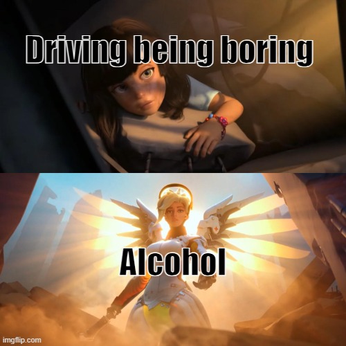 yummy | Driving being boring; Alcohol | image tagged in overwatch mercy meme,relatable memes,relatable,dark humor | made w/ Imgflip meme maker