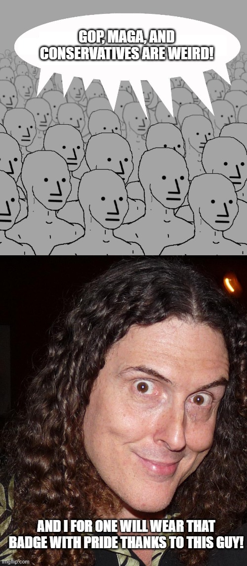 Part of being weird is understanding humor. Something dems and leftists have long forgotten. | GOP, MAGA, AND CONSERVATIVES ARE WEIRD! AND I FOR ONE WILL WEAR THAT BADGE WITH PRIDE THANKS TO THIS GUY! | image tagged in npc,weird al yankovich,politics,political humor | made w/ Imgflip meme maker