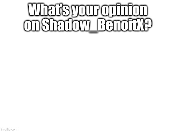 What’s your opinion on Shadow_BenoitX? | made w/ Imgflip meme maker