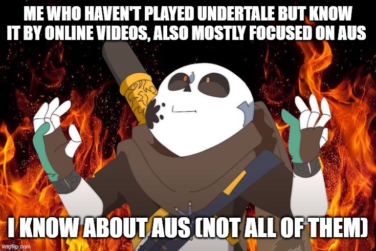 ink Sans on fire | ME WHO HAVEN'T PLAYED UNDERTALE BUT KNOW IT BY ONLINE VIDEOS, ALSO MOSTLY FOCUSED ON AUS I KNOW ABOUT AUS (NOT ALL OF THEM) | image tagged in ink sans on fire | made w/ Imgflip meme maker