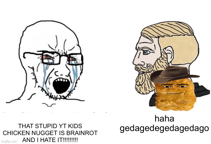 Soyboy Vs Yes Chad | haha gedagedegedagedago; THAT STUPID YT KIDS CHICKEN NUGGET IS BRAINROT AND I HATE IT!!!!!!!!! | image tagged in soyboy vs yes chad | made w/ Imgflip meme maker