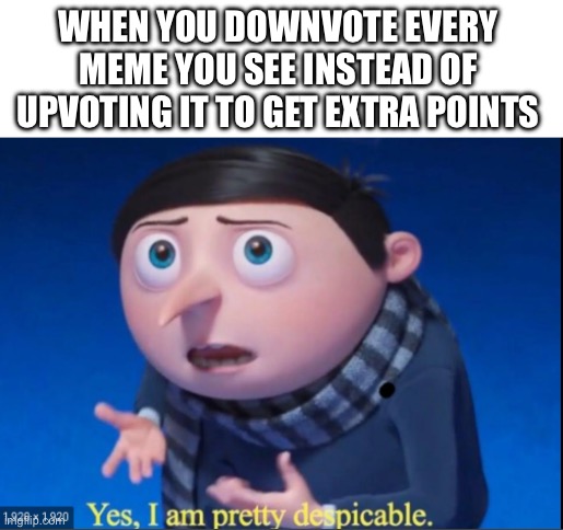 heheheha… | WHEN YOU DOWNVOTE EVERY MEME YOU SEE INSTEAD OF UPVOTING IT TO GET EXTRA POINTS | image tagged in yes i am pretty despicable,memes,imgflip,upvote,downvote,imgflip points | made w/ Imgflip meme maker