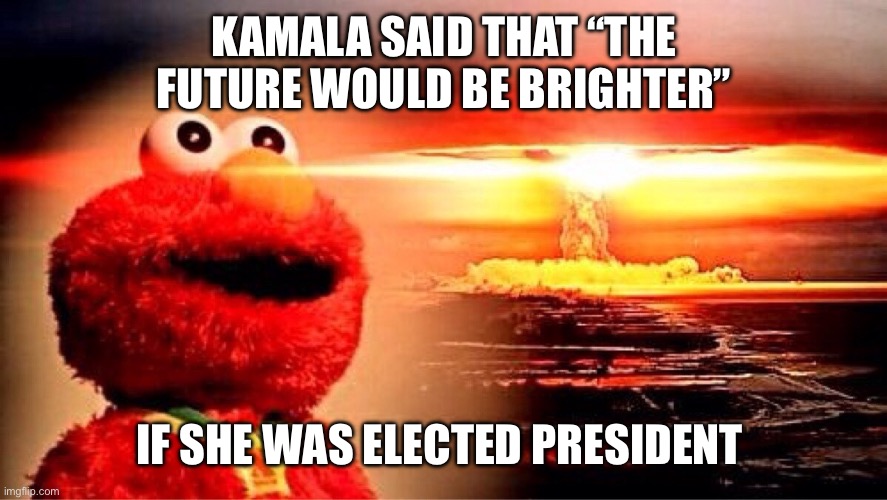 elmo nuclear explosion | KAMALA SAID THAT “THE FUTURE WOULD BE BRIGHTER”; IF SHE WAS ELECTED PRESIDENT | image tagged in elmo nuclear explosion | made w/ Imgflip meme maker