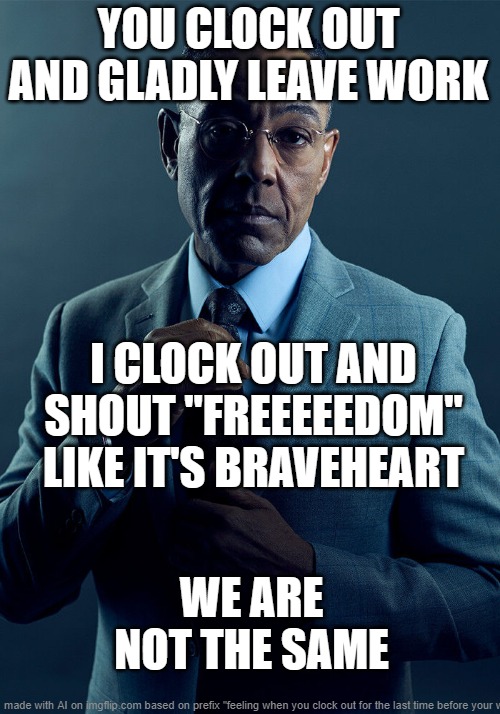 work... | YOU CLOCK OUT AND GLADLY LEAVE WORK; I CLOCK OUT AND SHOUT "FREEEEEDOM" LIKE IT'S BRAVEHEART; WE ARE NOT THE SAME | image tagged in gus fring we are not the same | made w/ Imgflip meme maker