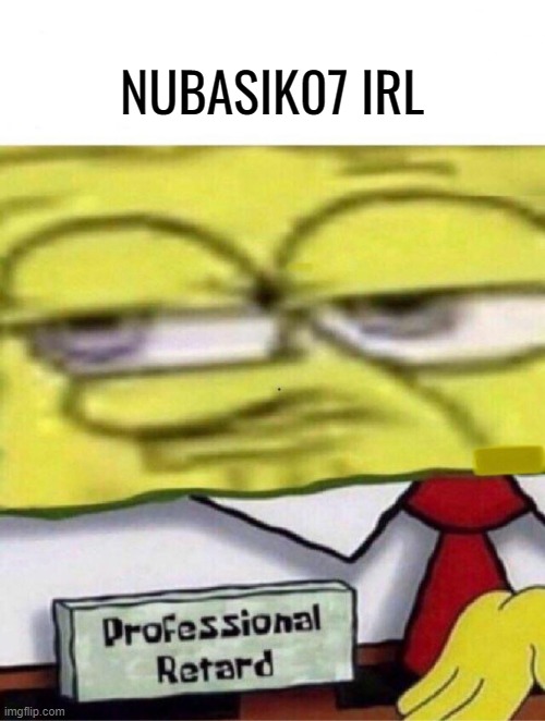 Spongebob professional retard | NUBASIK07 IRL | image tagged in spongebob professional retard | made w/ Imgflip meme maker