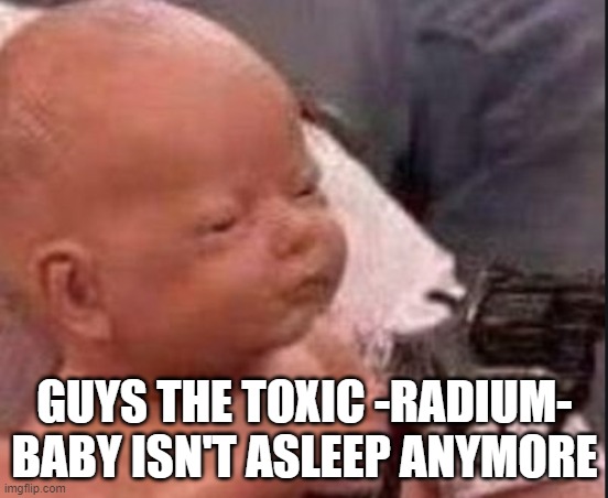 Baby with gun | GUYS THE TOXIC -RADIUM- BABY ISN'T ASLEEP ANYMORE | image tagged in baby with gun | made w/ Imgflip meme maker