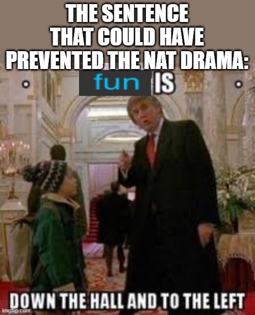 Fun is down the hall and to the left | THE SENTENCE THAT COULD HAVE PREVENTED THE NAT DRAMA: | image tagged in fun is down the hall and to the left | made w/ Imgflip meme maker