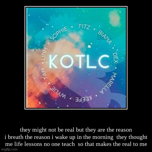 they might not be real but they are the reason i breath the reason i wake up in the morning  they thought me life lessons no one teach  so t | image tagged in funny,demotivationals | made w/ Imgflip demotivational maker