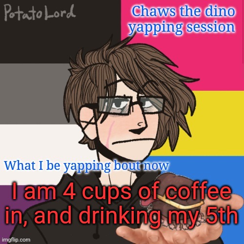 Chaws_the_dino announcement temp | I am 4 cups of coffee in, and drinking my 5th | image tagged in chaws_the_dino announcement temp | made w/ Imgflip meme maker