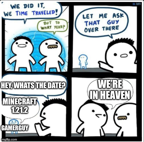 Time travel | HEY, WHATS THE DATE? MINECRAFT 1.21.2 WE’RE IN HEAVEN GAMERGUY | image tagged in time travel | made w/ Imgflip meme maker