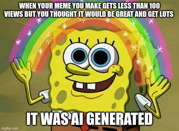 bro no wonder | WHEN YOUR MEME YOU MAKE GETS LESS THAN 100 VIEWS BUT YOU THOUGHT IT WOULD BE GREAT AND GET LOTS; IT WAS AI GENERATED | image tagged in memes,imagination spongebob | made w/ Imgflip meme maker