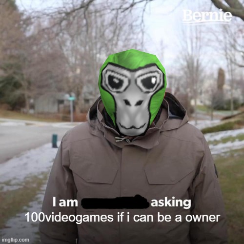 a question | 100videogames if i can be a owner | image tagged in memes,bernie i am once again asking for your support | made w/ Imgflip meme maker