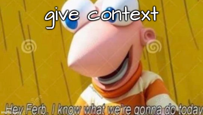 Hey Ferb | give context | image tagged in hey ferb | made w/ Imgflip meme maker