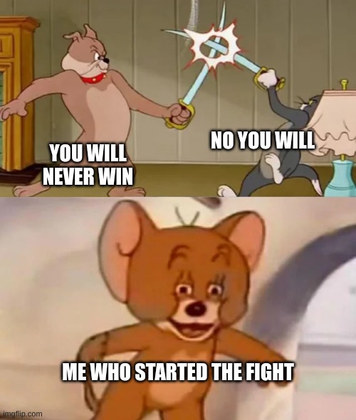 the one that starts it | NO YOU WILL; YOU WILL NEVER WIN; ME WHO STARTED THE FIGHT | image tagged in tom and spike fighting | made w/ Imgflip meme maker