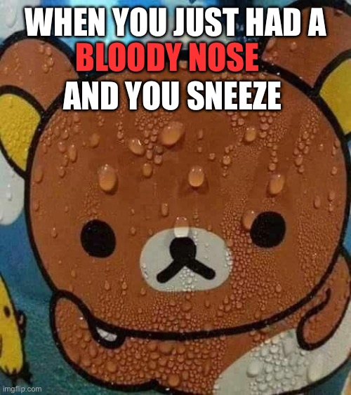 This happened like 30 seconds ago | BLOODY NOSE; WHEN YOU JUST HAD A; AND YOU SNEEZE | image tagged in sweat bear | made w/ Imgflip meme maker