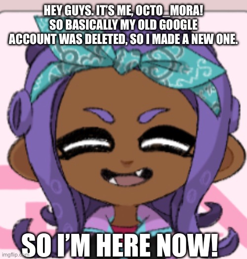 Octo_Mora is back! | HEY GUYS. IT’S ME, OCTO_MORA! SO BASICALLY MY OLD GOOGLE ACCOUNT WAS DELETED, SO I MADE A NEW ONE. SO I’M HERE NOW! | made w/ Imgflip meme maker