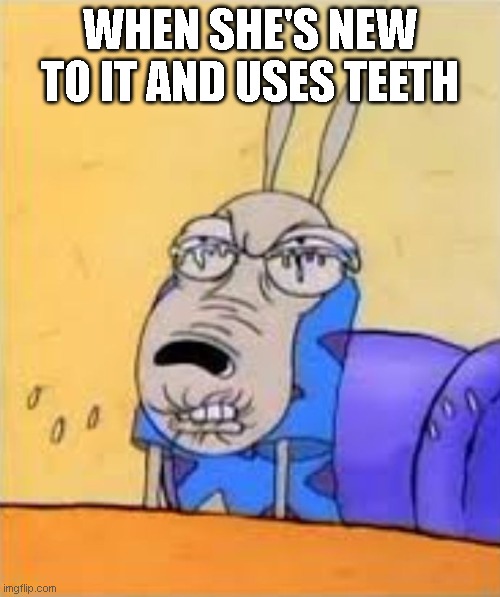 New girl be like: | WHEN SHE'S NEW TO IT AND USES TEETH | image tagged in rocko sour face | made w/ Imgflip meme maker