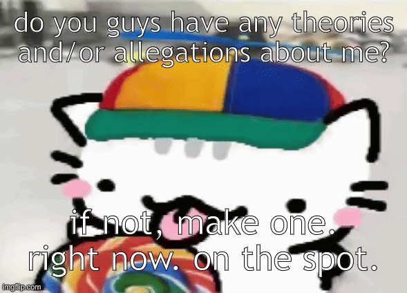 I will say how right you are if you do :3 | do you guys have any theories and/or allegations about me? if not, make one. right now. on the spot. | image tagged in cat licking lollipop | made w/ Imgflip meme maker