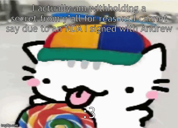 cat licking lollipop | I actually am withholding a secret from y’all for reasons I cannot say due to an NDA I signed with Andrew; :3 | image tagged in cat licking lollipop | made w/ Imgflip meme maker