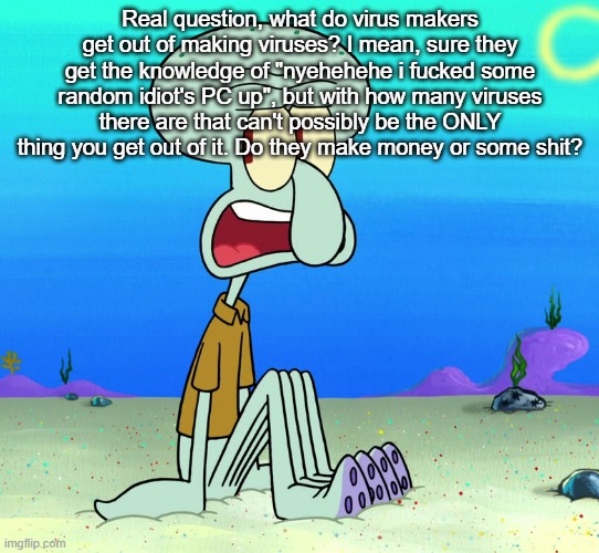 squidward sitting | Real question, what do virus makers get out of making viruses? I mean, sure they get the knowledge of "nyehehehe i fucked some random idiot's PC up", but with how many viruses there are that can't possibly be the ONLY thing you get out of it. Do they make money or some shit? | image tagged in squidward sitting | made w/ Imgflip meme maker
